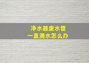 净水器废水管一直滴水怎么办