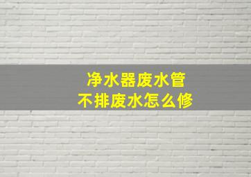 净水器废水管不排废水怎么修