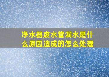 净水器废水管漏水是什么原因造成的怎么处理