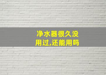 净水器很久没用过,还能用吗