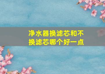 净水器换滤芯和不换滤芯哪个好一点