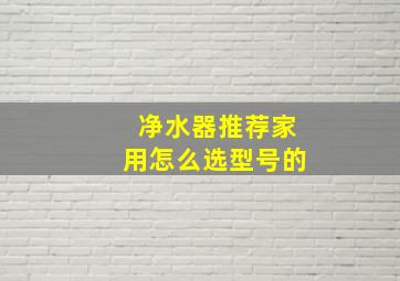 净水器推荐家用怎么选型号的