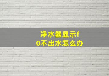 净水器显示f0不出水怎么办