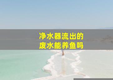 净水器流出的废水能养鱼吗