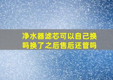 净水器滤芯可以自己换吗换了之后售后还管吗