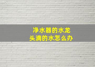 净水器的水龙头滴的水怎么办