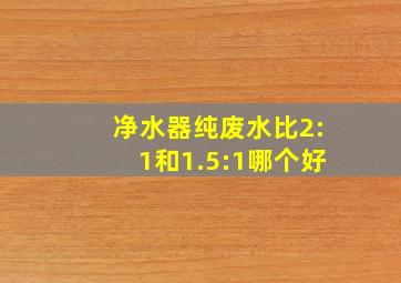 净水器纯废水比2:1和1.5:1哪个好