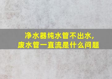 净水器纯水管不出水,废水管一直流是什么问题