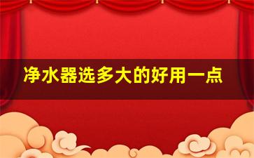 净水器选多大的好用一点