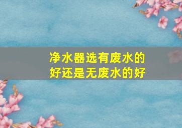 净水器选有废水的好还是无废水的好