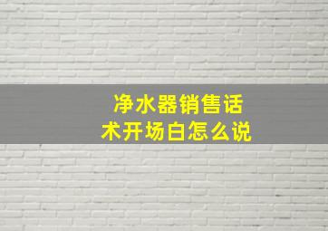 净水器销售话术开场白怎么说