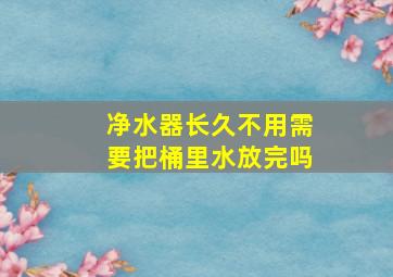 净水器长久不用需要把桶里水放完吗