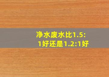 净水废水比1.5:1好还是1.2:1好