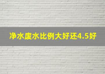 净水废水比例大好还4.5好