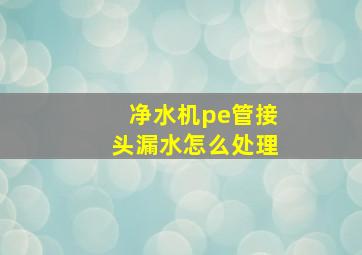 净水机pe管接头漏水怎么处理