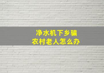 净水机下乡骗农村老人怎么办