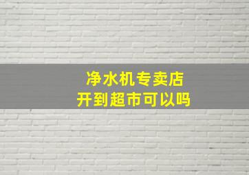 净水机专卖店开到超市可以吗