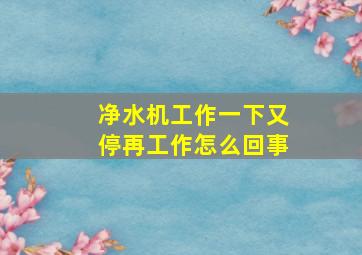 净水机工作一下又停再工作怎么回事