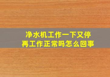 净水机工作一下又停再工作正常吗怎么回事