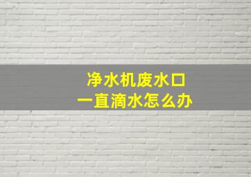 净水机废水口一直滴水怎么办