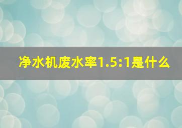 净水机废水率1.5:1是什么