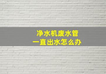 净水机废水管一直出水怎么办