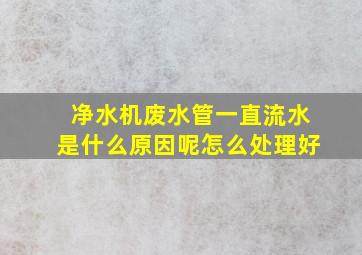 净水机废水管一直流水是什么原因呢怎么处理好