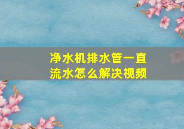 净水机排水管一直流水怎么解决视频