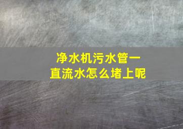 净水机污水管一直流水怎么堵上呢