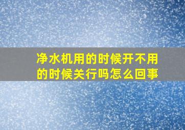 净水机用的时候开不用的时候关行吗怎么回事