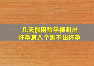 几天能用验孕棒测出怀孕第八个测不出怀孕