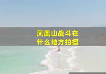 凤凰山战斗在什么地方拍摄