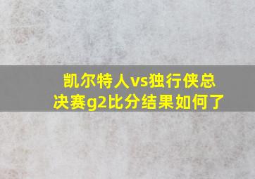 凯尔特人vs独行侠总决赛g2比分结果如何了