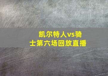 凯尔特人vs骑士第六场回放直播