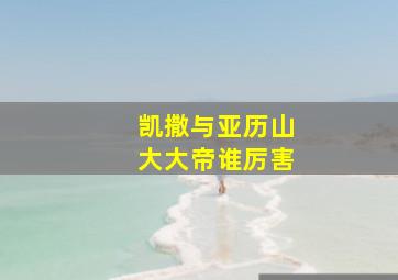 凯撒与亚历山大大帝谁厉害