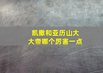 凯撒和亚历山大大帝哪个厉害一点