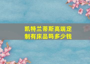 凯特兰蒂斯高端定制有床品吗多少钱