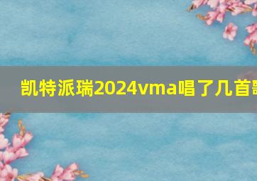 凯特派瑞2024vma唱了几首歌