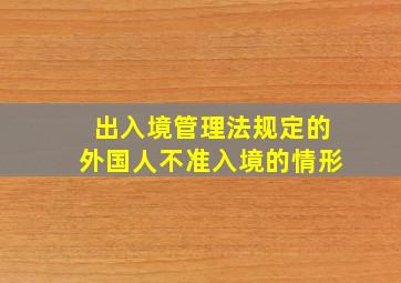 出入境管理法规定的外国人不准入境的情形