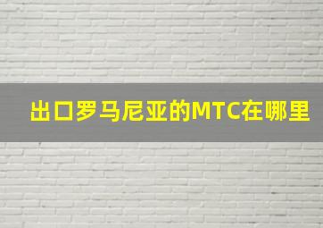 出口罗马尼亚的MTC在哪里