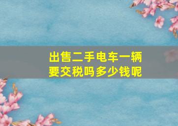 出售二手电车一辆要交税吗多少钱呢