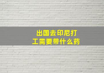 出国去印尼打工需要带什么药