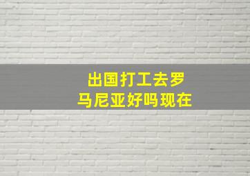 出国打工去罗马尼亚好吗现在