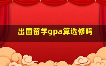 出国留学gpa算选修吗