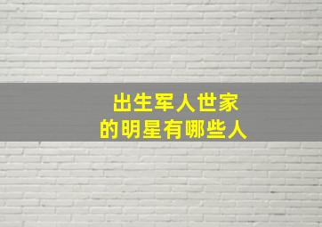 出生军人世家的明星有哪些人