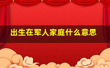 出生在军人家庭什么意思