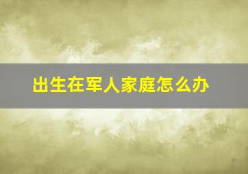 出生在军人家庭怎么办