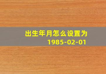 出生年月怎么设置为1985-02-01