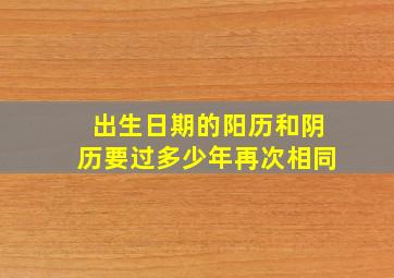 出生日期的阳历和阴历要过多少年再次相同