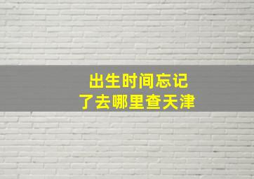 出生时间忘记了去哪里查天津